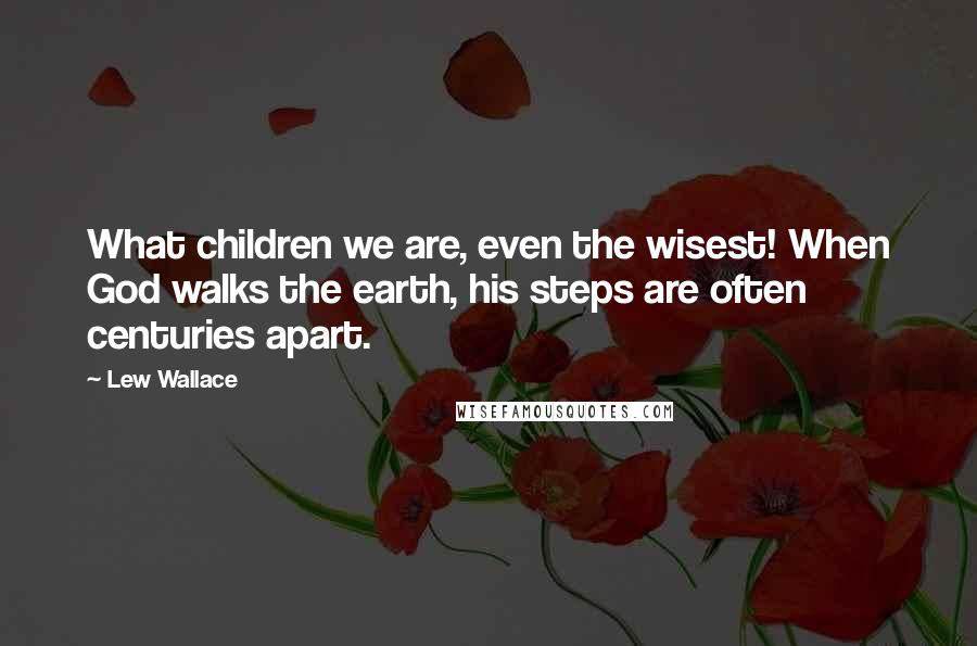 Lew Wallace Quotes: What children we are, even the wisest! When God walks the earth, his steps are often centuries apart.