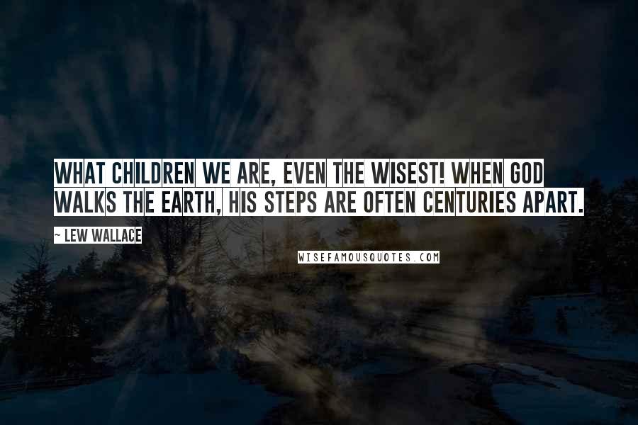 Lew Wallace Quotes: What children we are, even the wisest! When God walks the earth, his steps are often centuries apart.