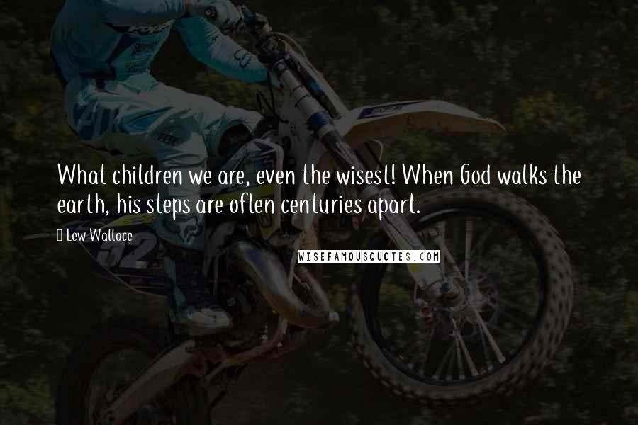 Lew Wallace Quotes: What children we are, even the wisest! When God walks the earth, his steps are often centuries apart.