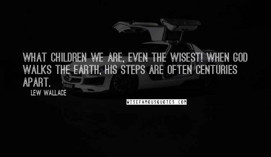 Lew Wallace Quotes: What children we are, even the wisest! When God walks the earth, his steps are often centuries apart.