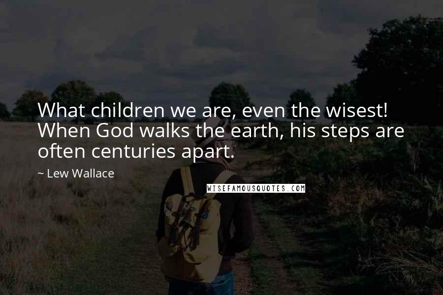 Lew Wallace Quotes: What children we are, even the wisest! When God walks the earth, his steps are often centuries apart.