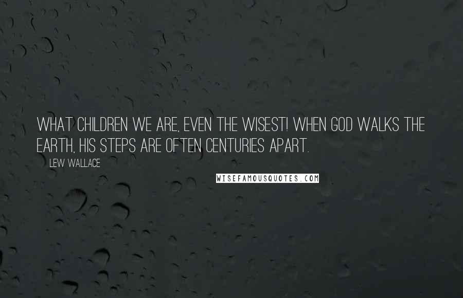 Lew Wallace Quotes: What children we are, even the wisest! When God walks the earth, his steps are often centuries apart.