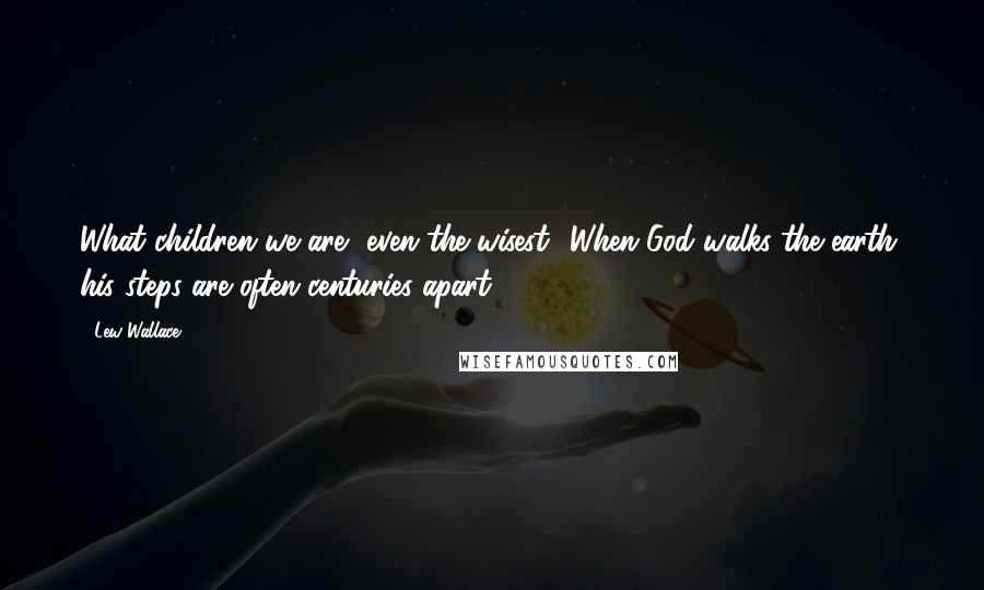 Lew Wallace Quotes: What children we are, even the wisest! When God walks the earth, his steps are often centuries apart.