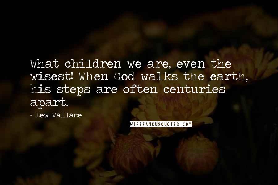 Lew Wallace Quotes: What children we are, even the wisest! When God walks the earth, his steps are often centuries apart.