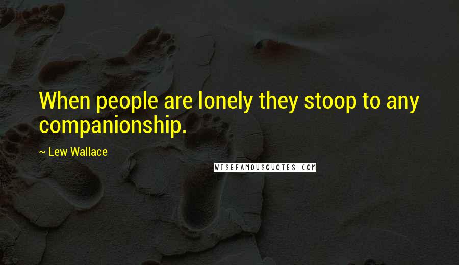 Lew Wallace Quotes: When people are lonely they stoop to any companionship.