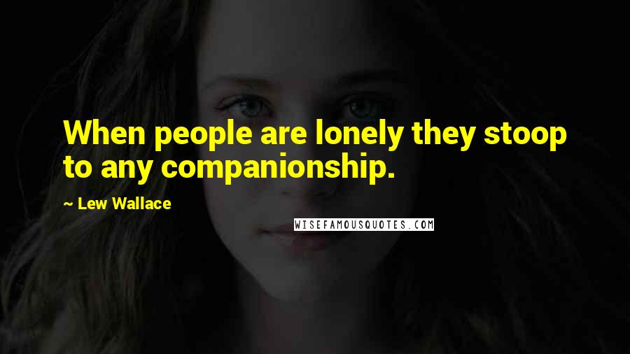 Lew Wallace Quotes: When people are lonely they stoop to any companionship.