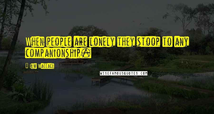 Lew Wallace Quotes: When people are lonely they stoop to any companionship.