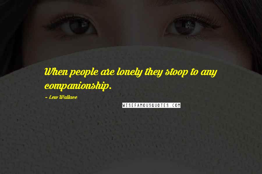 Lew Wallace Quotes: When people are lonely they stoop to any companionship.