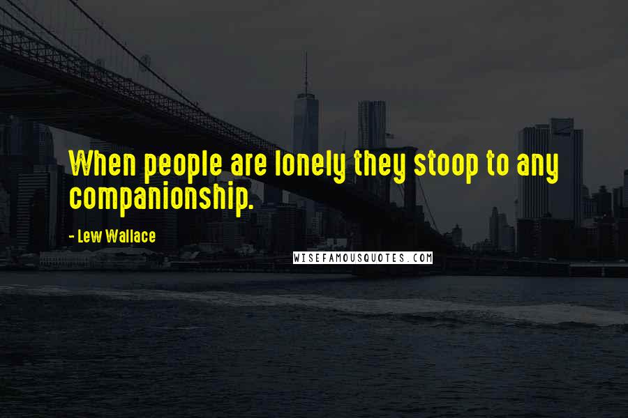 Lew Wallace Quotes: When people are lonely they stoop to any companionship.