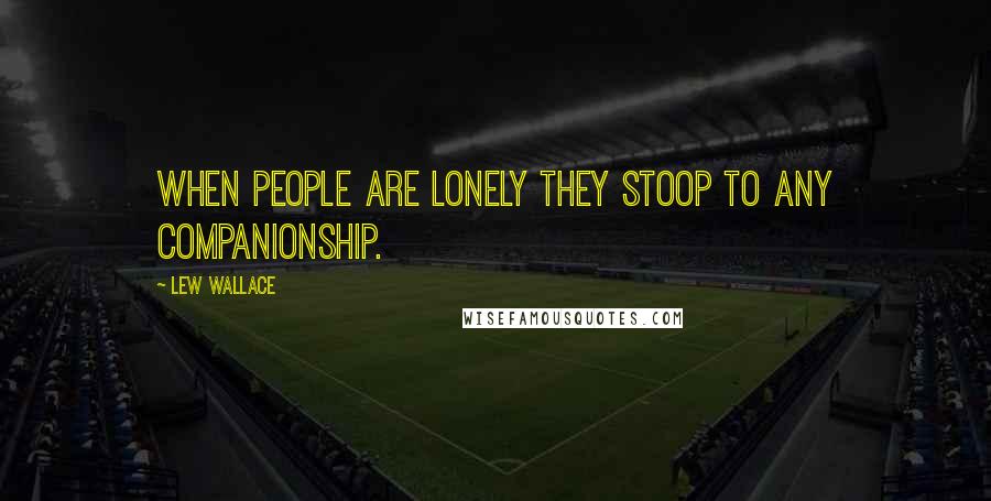 Lew Wallace Quotes: When people are lonely they stoop to any companionship.