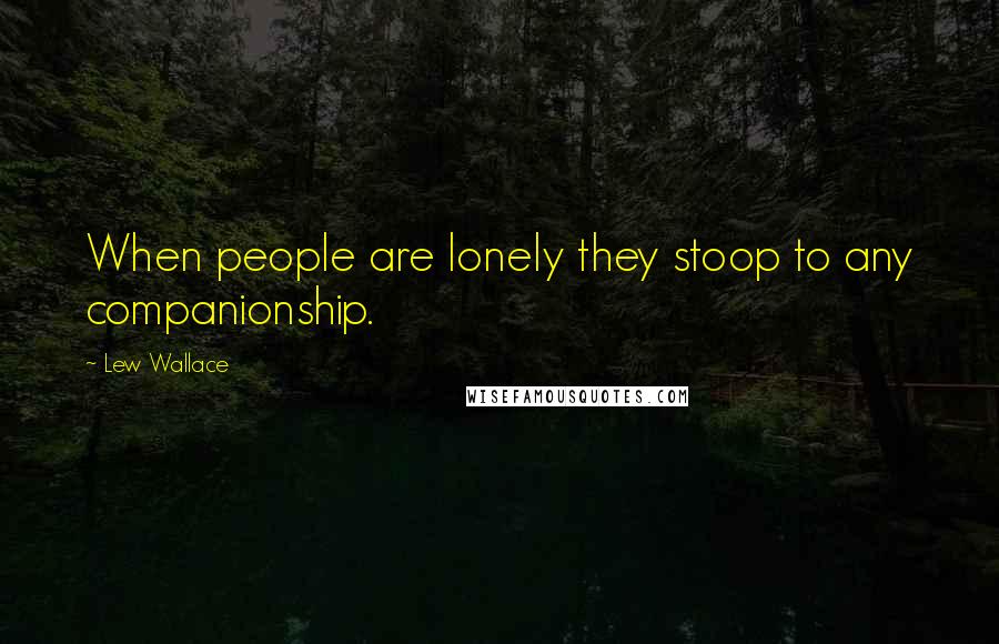 Lew Wallace Quotes: When people are lonely they stoop to any companionship.
