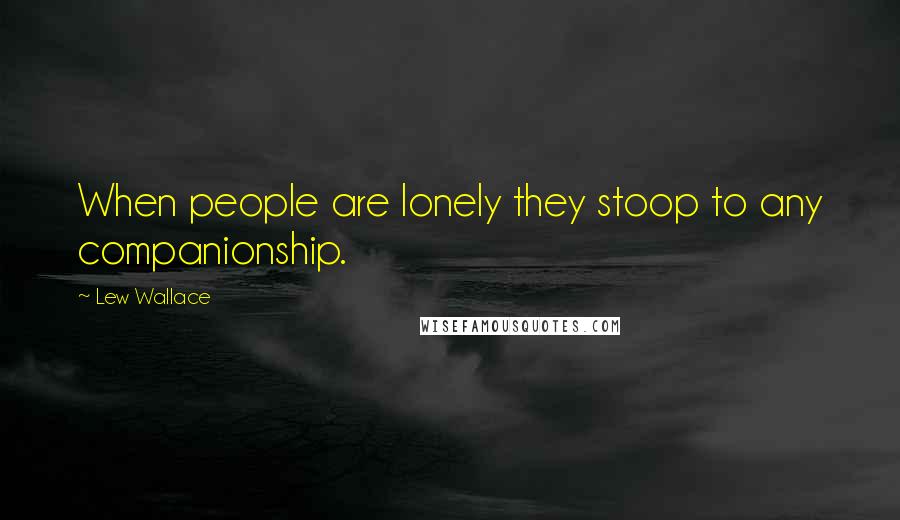 Lew Wallace Quotes: When people are lonely they stoop to any companionship.
