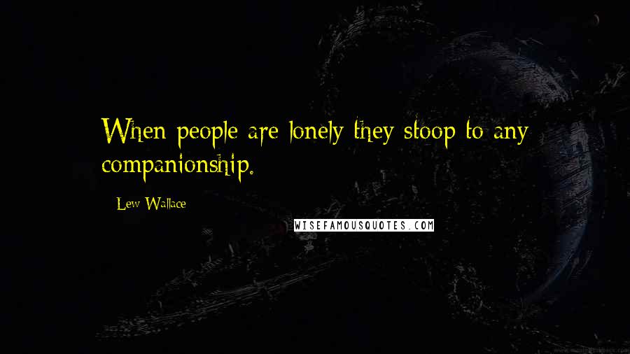 Lew Wallace Quotes: When people are lonely they stoop to any companionship.