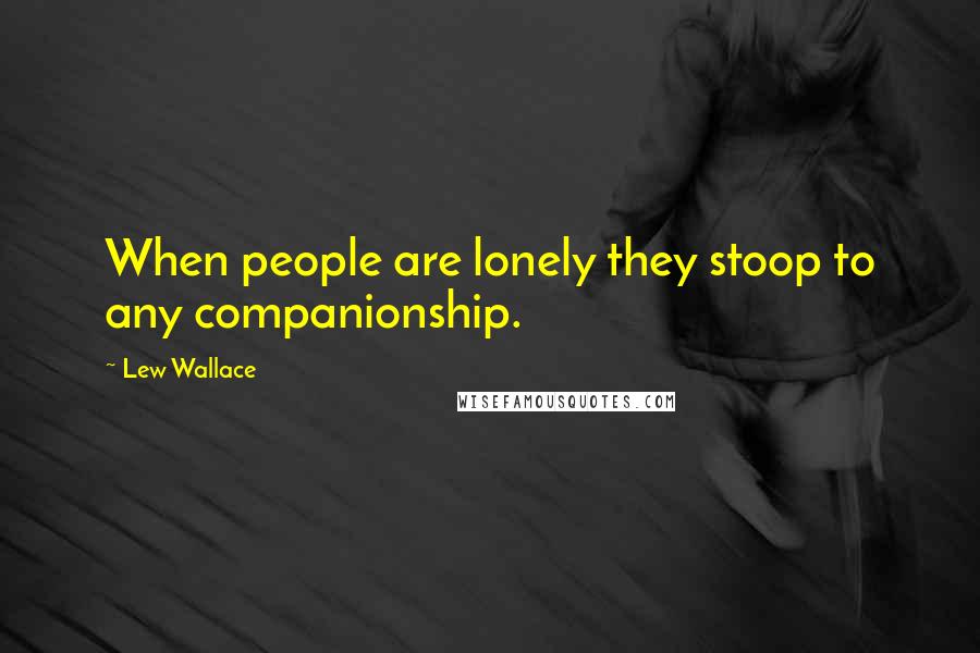 Lew Wallace Quotes: When people are lonely they stoop to any companionship.