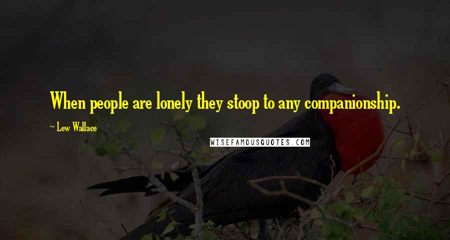 Lew Wallace Quotes: When people are lonely they stoop to any companionship.