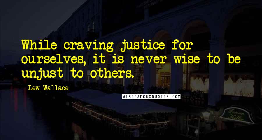 Lew Wallace Quotes: While craving justice for ourselves, it is never wise to be unjust to others.