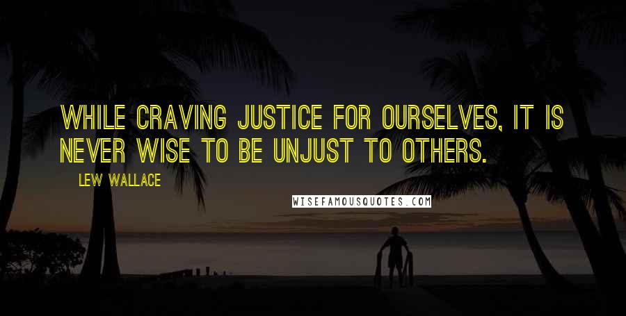 Lew Wallace Quotes: While craving justice for ourselves, it is never wise to be unjust to others.