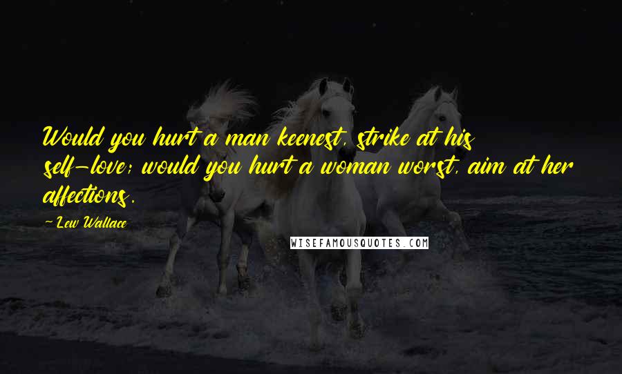 Lew Wallace Quotes: Would you hurt a man keenest, strike at his self-love; would you hurt a woman worst, aim at her affections.