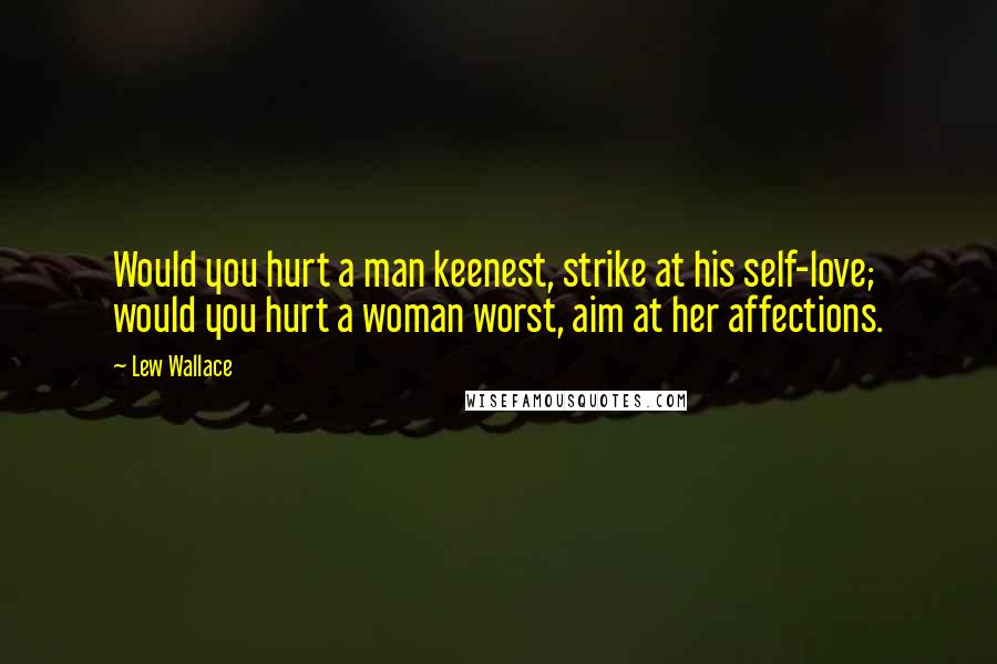 Lew Wallace Quotes: Would you hurt a man keenest, strike at his self-love; would you hurt a woman worst, aim at her affections.