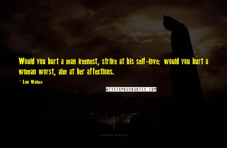 Lew Wallace Quotes: Would you hurt a man keenest, strike at his self-love; would you hurt a woman worst, aim at her affections.