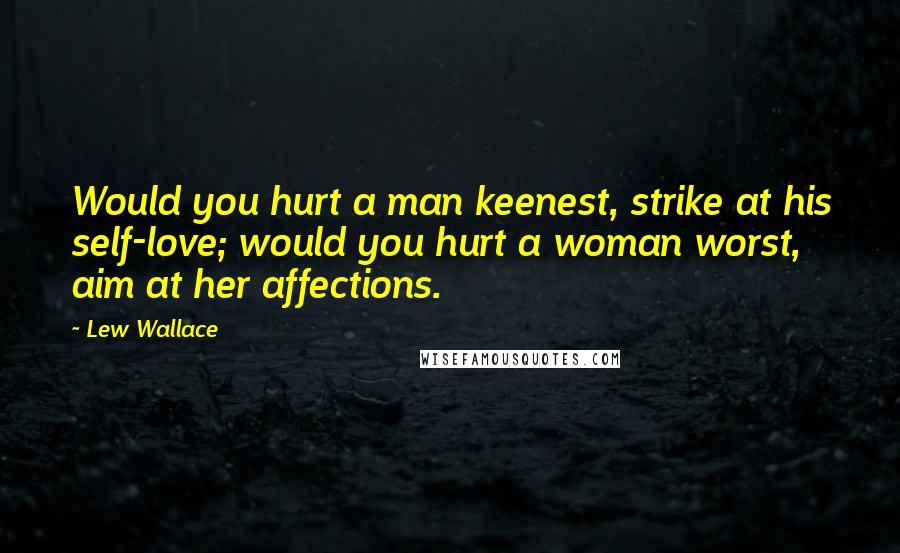 Lew Wallace Quotes: Would you hurt a man keenest, strike at his self-love; would you hurt a woman worst, aim at her affections.