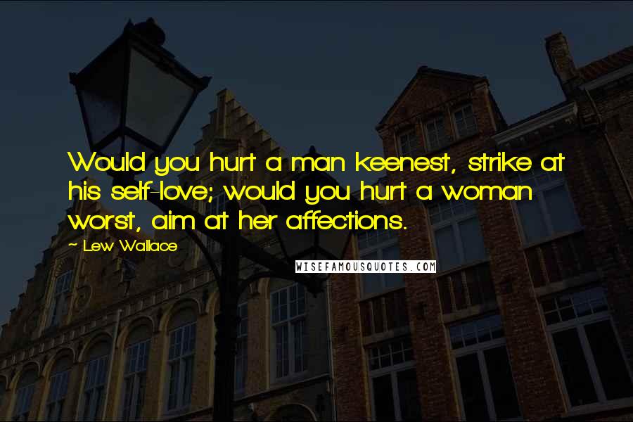 Lew Wallace Quotes: Would you hurt a man keenest, strike at his self-love; would you hurt a woman worst, aim at her affections.