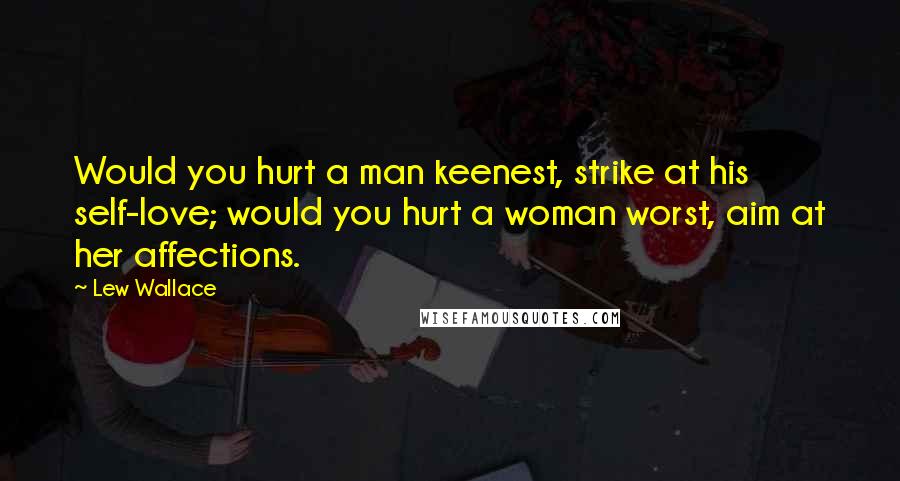 Lew Wallace Quotes: Would you hurt a man keenest, strike at his self-love; would you hurt a woman worst, aim at her affections.