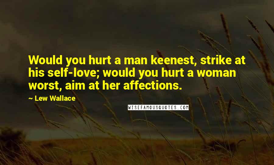 Lew Wallace Quotes: Would you hurt a man keenest, strike at his self-love; would you hurt a woman worst, aim at her affections.