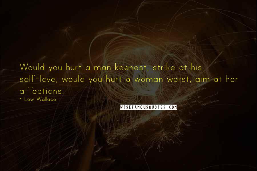 Lew Wallace Quotes: Would you hurt a man keenest, strike at his self-love; would you hurt a woman worst, aim at her affections.