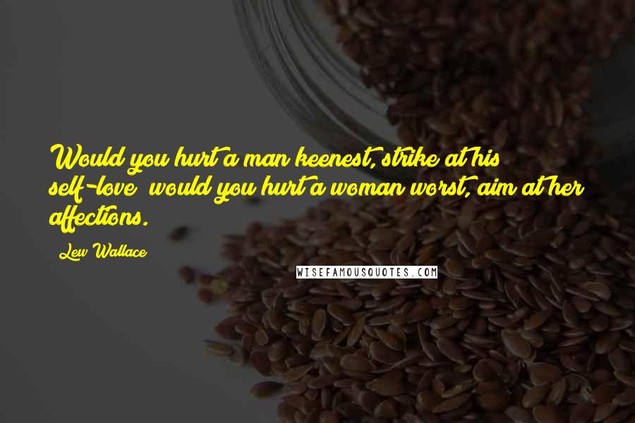 Lew Wallace Quotes: Would you hurt a man keenest, strike at his self-love; would you hurt a woman worst, aim at her affections.