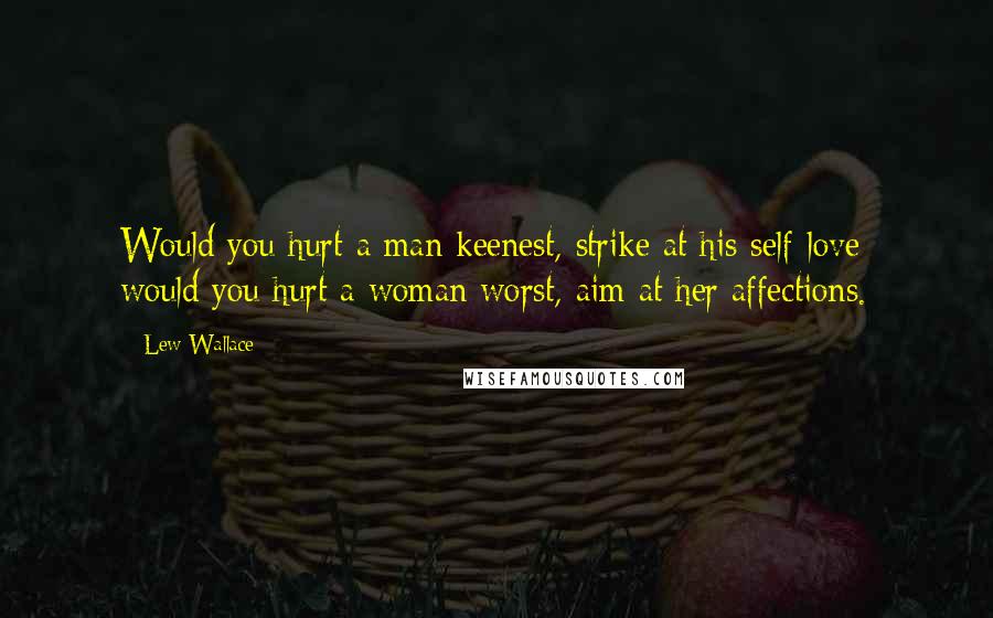 Lew Wallace Quotes: Would you hurt a man keenest, strike at his self-love; would you hurt a woman worst, aim at her affections.