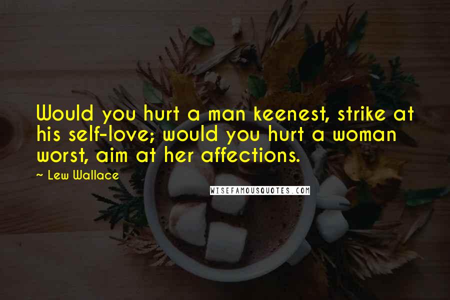 Lew Wallace Quotes: Would you hurt a man keenest, strike at his self-love; would you hurt a woman worst, aim at her affections.