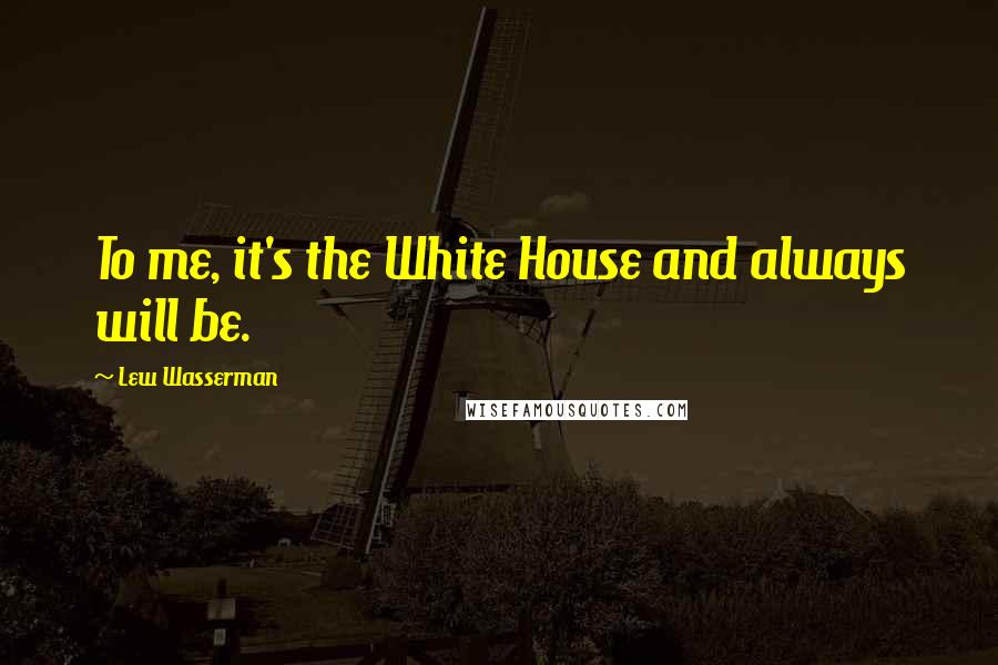 Lew Wasserman Quotes: To me, it's the White House and always will be.
