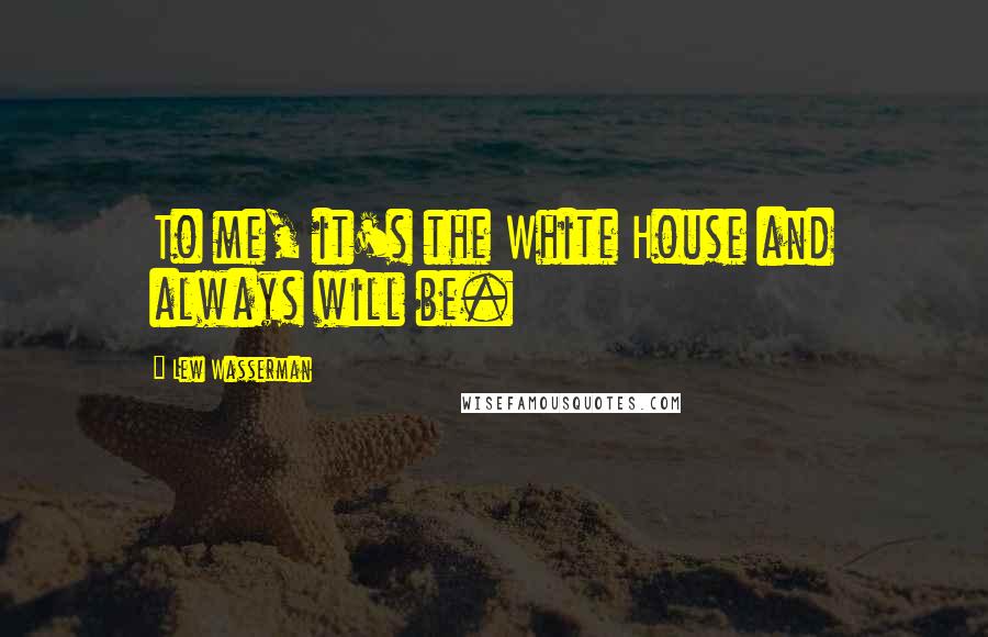 Lew Wasserman Quotes: To me, it's the White House and always will be.