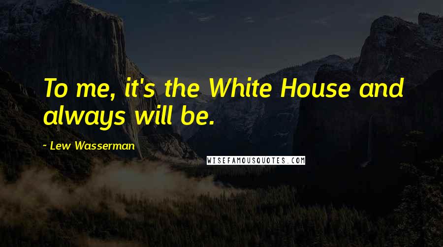 Lew Wasserman Quotes: To me, it's the White House and always will be.