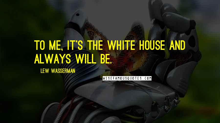 Lew Wasserman Quotes: To me, it's the White House and always will be.