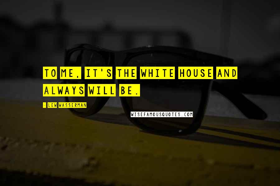 Lew Wasserman Quotes: To me, it's the White House and always will be.