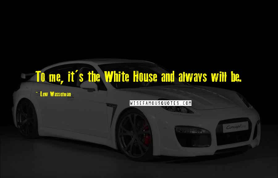 Lew Wasserman Quotes: To me, it's the White House and always will be.