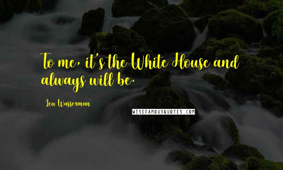 Lew Wasserman Quotes: To me, it's the White House and always will be.