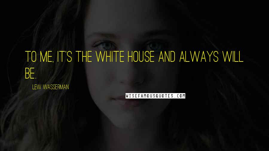 Lew Wasserman Quotes: To me, it's the White House and always will be.