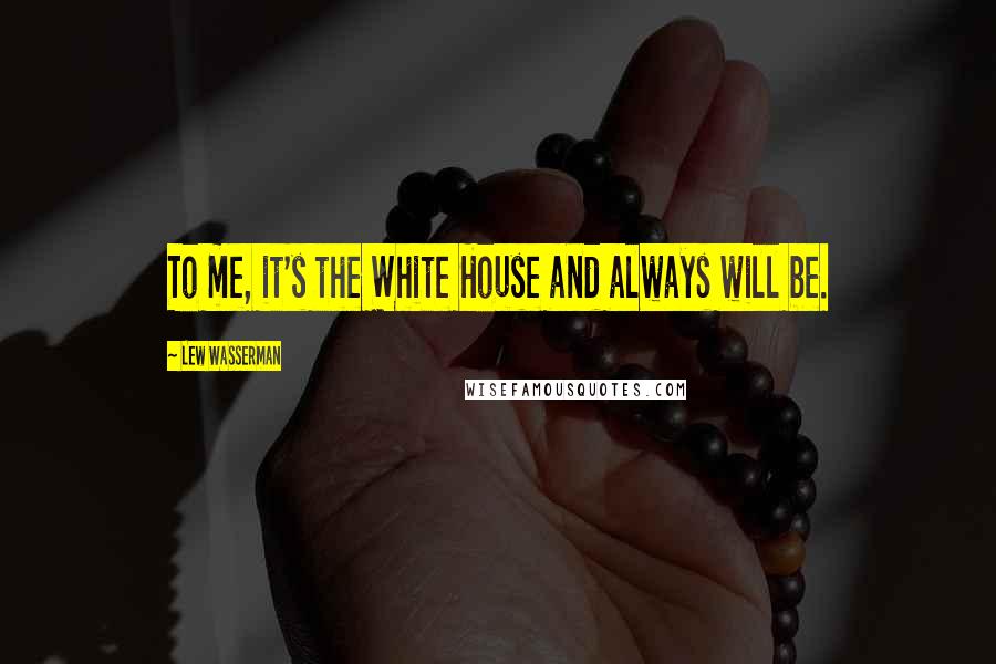 Lew Wasserman Quotes: To me, it's the White House and always will be.
