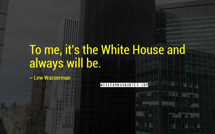 Lew Wasserman Quotes: To me, it's the White House and always will be.