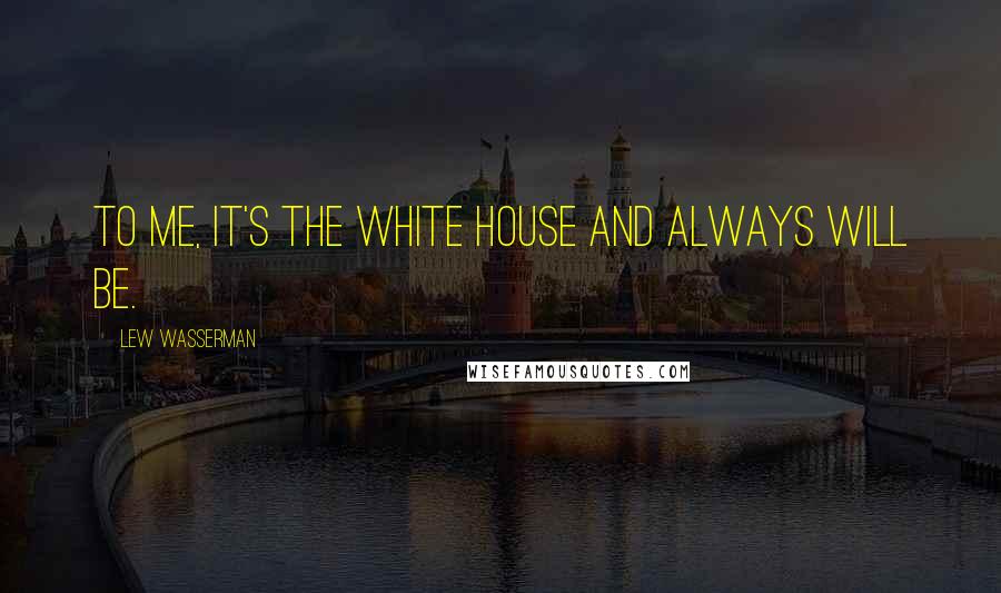 Lew Wasserman Quotes: To me, it's the White House and always will be.