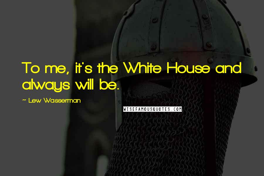 Lew Wasserman Quotes: To me, it's the White House and always will be.