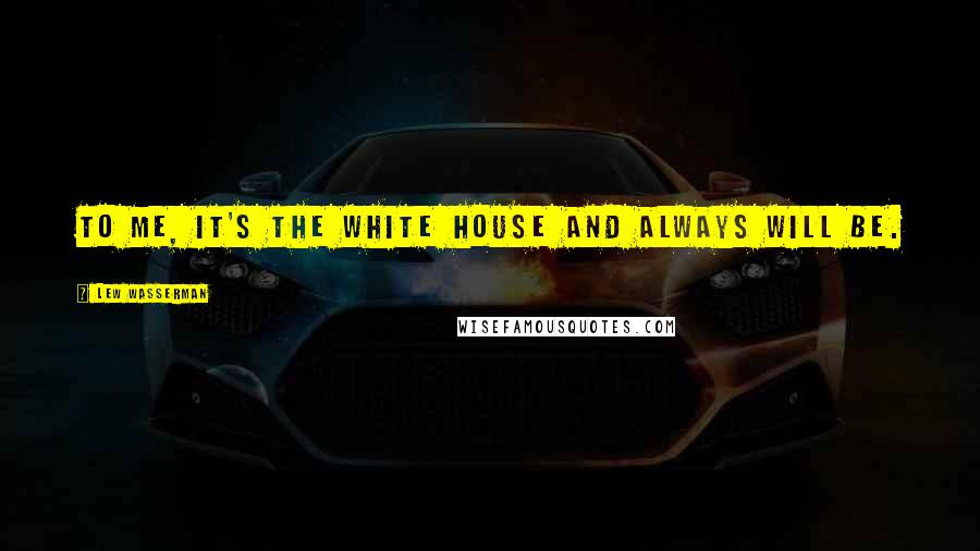Lew Wasserman Quotes: To me, it's the White House and always will be.