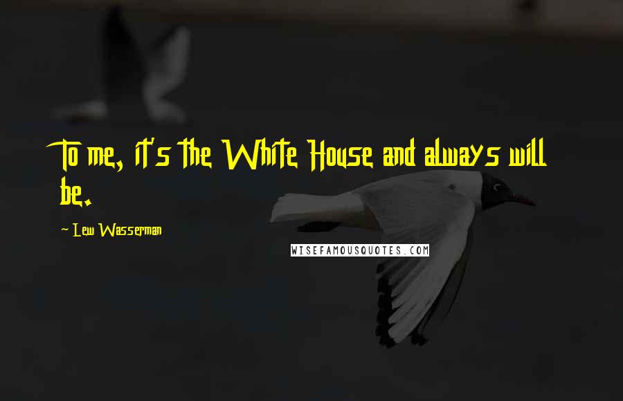Lew Wasserman Quotes: To me, it's the White House and always will be.