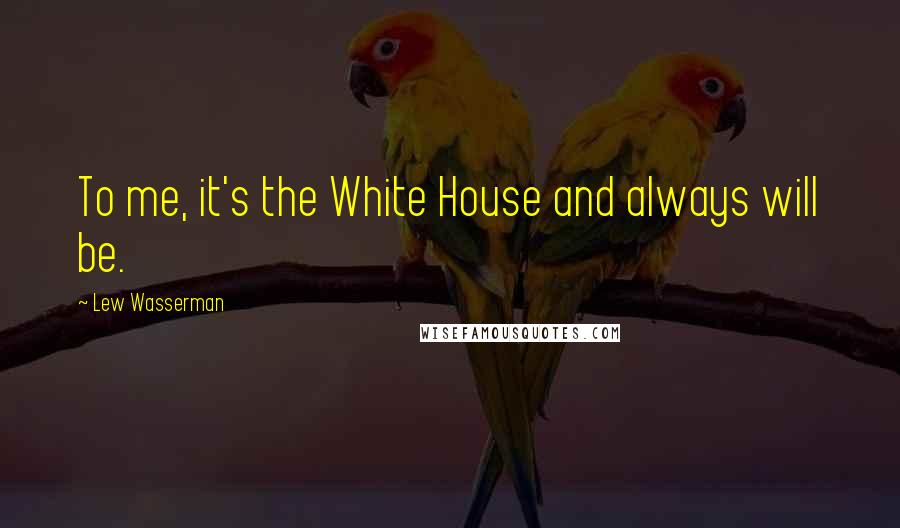 Lew Wasserman Quotes: To me, it's the White House and always will be.