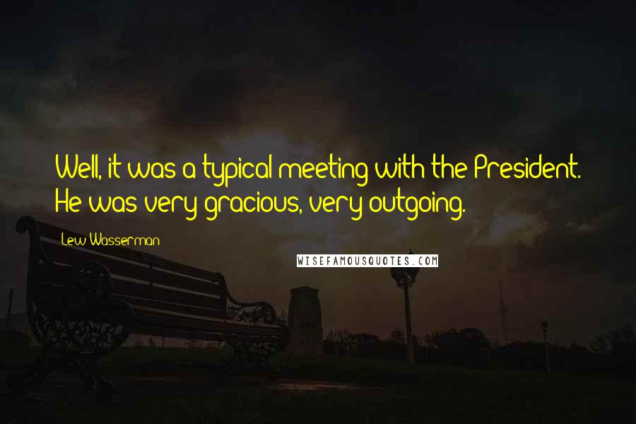Lew Wasserman Quotes: Well, it was a typical meeting with the President. He was very gracious, very outgoing.