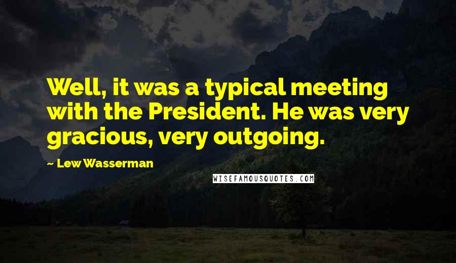 Lew Wasserman Quotes: Well, it was a typical meeting with the President. He was very gracious, very outgoing.