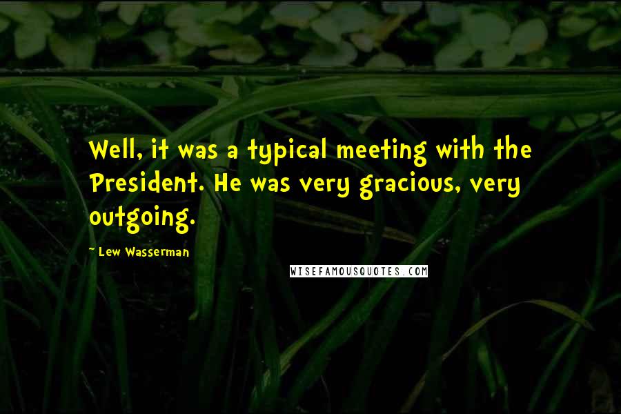 Lew Wasserman Quotes: Well, it was a typical meeting with the President. He was very gracious, very outgoing.